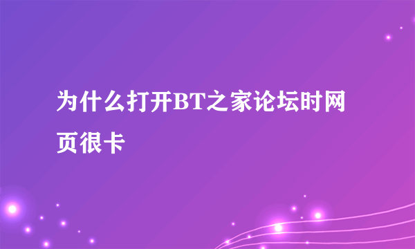 为什么打开BT之家论坛时网页很卡