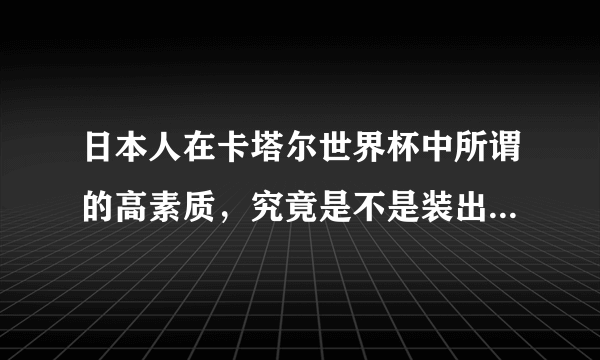 日本人在卡塔尔世界杯中所谓的高素质，究竟是不是装出来的呢？