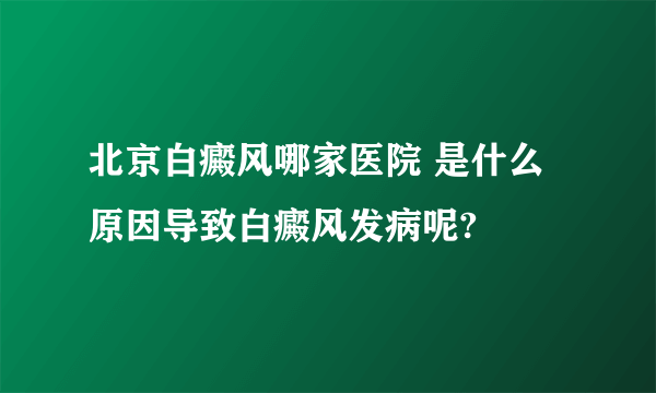 北京白癜风哪家医院 是什么原因导致白癜风发病呢?