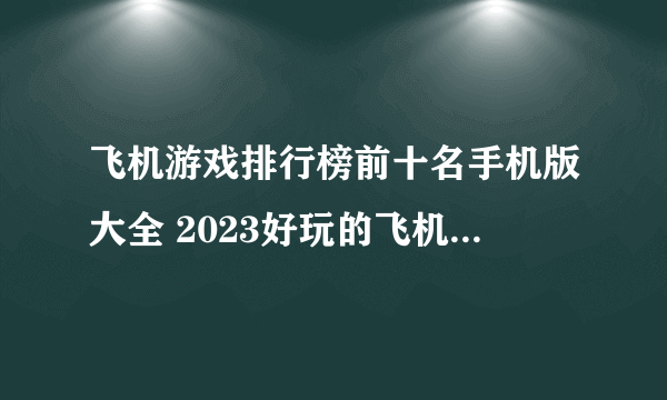 飞机游戏排行榜前十名手机版大全 2023好玩的飞机空战游戏推荐