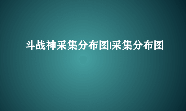 斗战神采集分布图|采集分布图