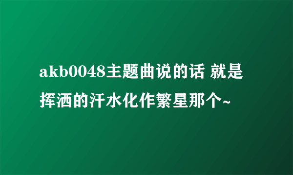 akb0048主题曲说的话 就是挥洒的汗水化作繁星那个~