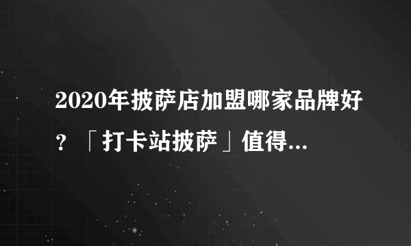 2020年披萨店加盟哪家品牌好？「打卡站披萨」值得大家选择