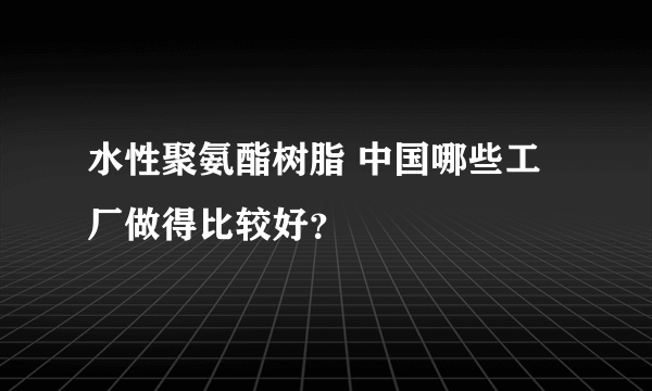 水性聚氨酯树脂 中国哪些工厂做得比较好？