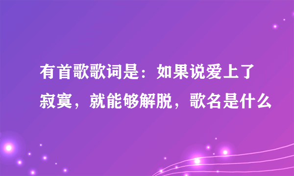 有首歌歌词是：如果说爱上了寂寞，就能够解脱，歌名是什么