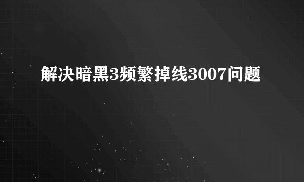 解决暗黑3频繁掉线3007问题