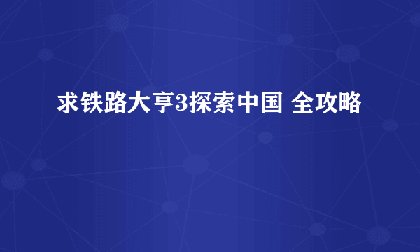 求铁路大亨3探索中国 全攻略