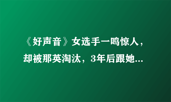 《好声音》女选手一鸣惊人，却被那英淘汰，3年后跟她平起平坐