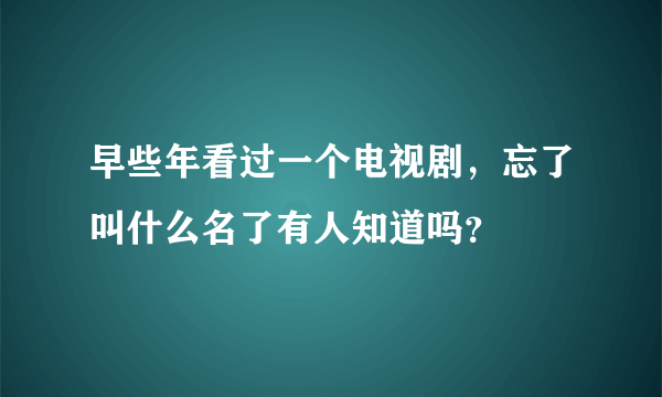 早些年看过一个电视剧，忘了叫什么名了有人知道吗？