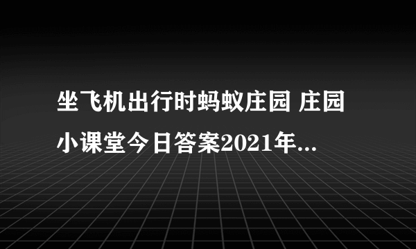 坐飞机出行时蚂蚁庄园 庄园小课堂今日答案2021年6月12日