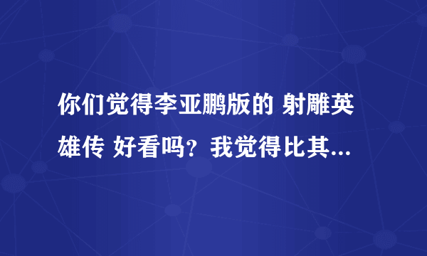 你们觉得李亚鹏版的 射雕英雄传 好看吗？我觉得比其他版的好看。