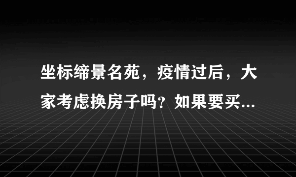 坐标缔景名苑，疫情过后，大家考虑换房子吗？如果要买房应该考虑哪些因素？