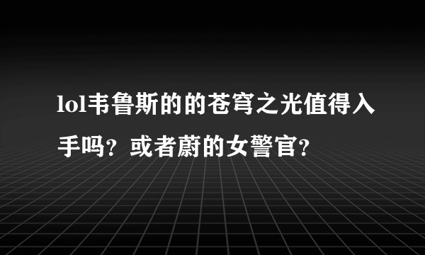 lol韦鲁斯的的苍穹之光值得入手吗？或者蔚的女警官？