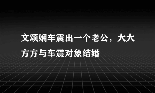 文颂娴车震出一个老公，大大方方与车震对象结婚 