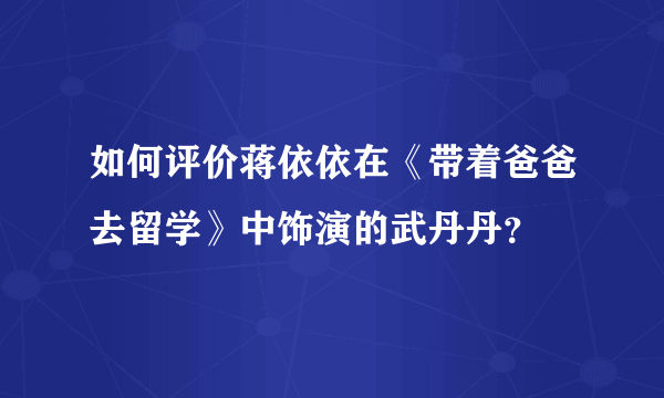 如何评价蒋依依在《带着爸爸去留学》中饰演的武丹丹？