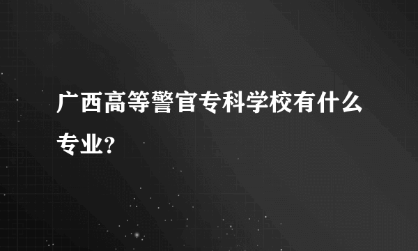 广西高等警官专科学校有什么专业？