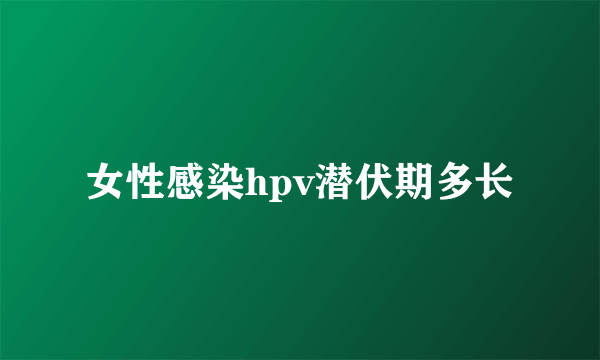 女性感染hpv潜伏期多长