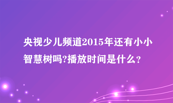 央视少儿频道2015年还有小小智慧树吗?播放时间是什么？