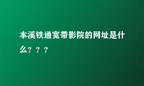 本溪铁通宽带影院的网址是什么？？？