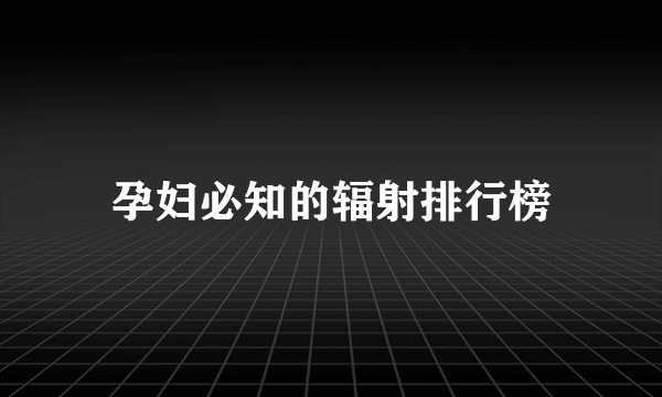 孕妇必知的辐射排行榜