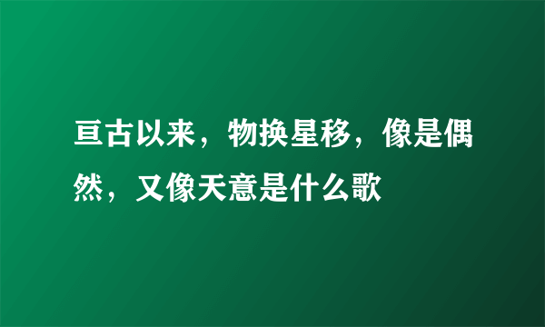 亘古以来，物换星移，像是偶然，又像天意是什么歌