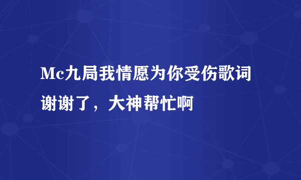 Mc九局我情愿为你受伤歌词谢谢了，大神帮忙啊