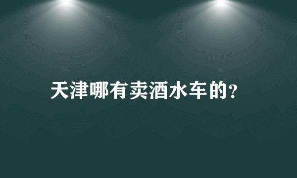 天津哪有卖酒水车的？