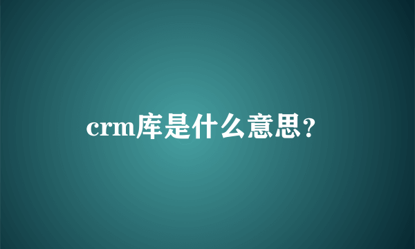 crm库是什么意思？