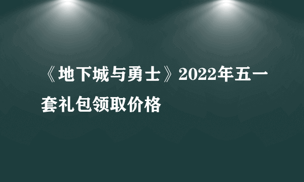 《地下城与勇士》2022年五一套礼包领取价格