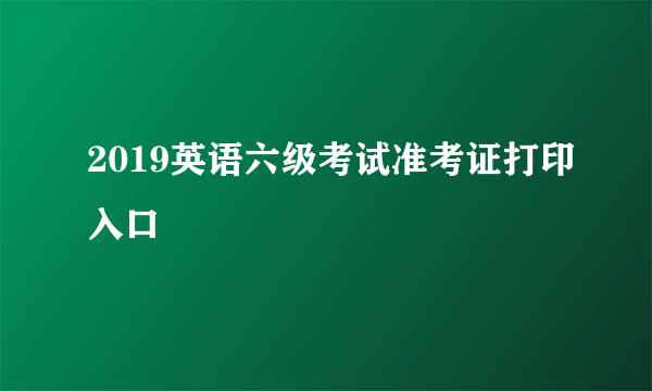 2019英语六级考试准考证打印入口