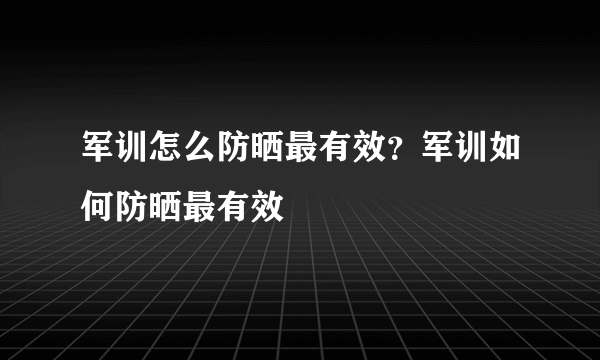 军训怎么防晒最有效？军训如何防晒最有效