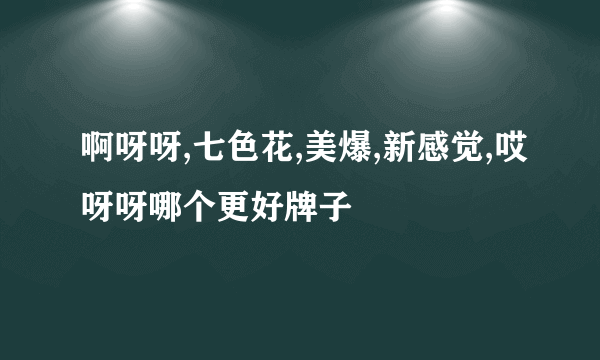 啊呀呀,七色花,美爆,新感觉,哎呀呀哪个更好牌子