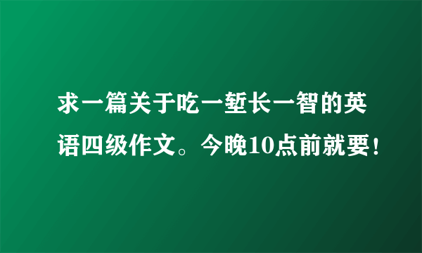 求一篇关于吃一堑长一智的英语四级作文。今晚10点前就要！