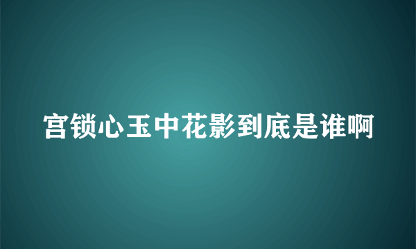 宫锁心玉中花影到底是谁啊