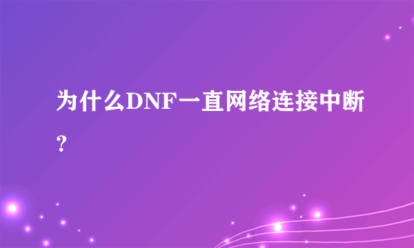 为什么DNF一直网络连接中断？