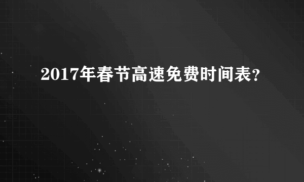 2017年春节高速免费时间表？