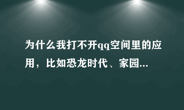 为什么我打不开qq空间里的应用，比如恐龙时代、家园守卫战等等。 显示为 无法获取 OPEN ID