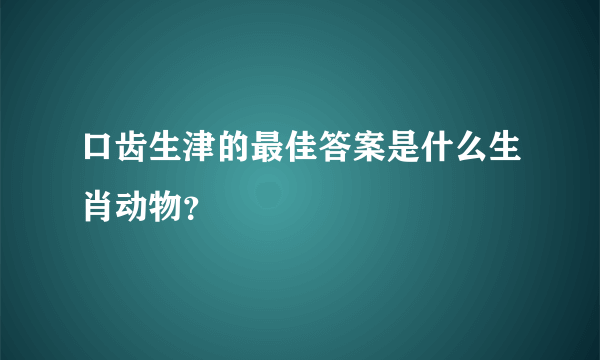 口齿生津的最佳答案是什么生肖动物？