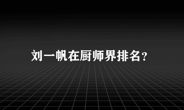 刘一帆在厨师界排名？