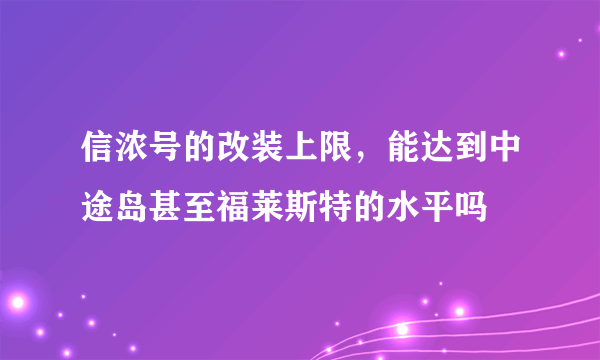 信浓号的改装上限，能达到中途岛甚至福莱斯特的水平吗