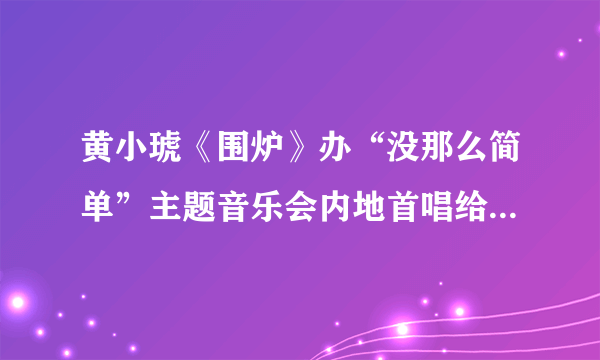 黄小琥《围炉》办“没那么简单”主题音乐会内地首唱给女儿的歌