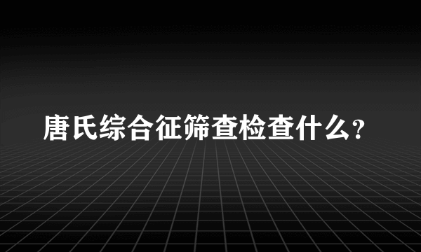 唐氏综合征筛查检查什么？