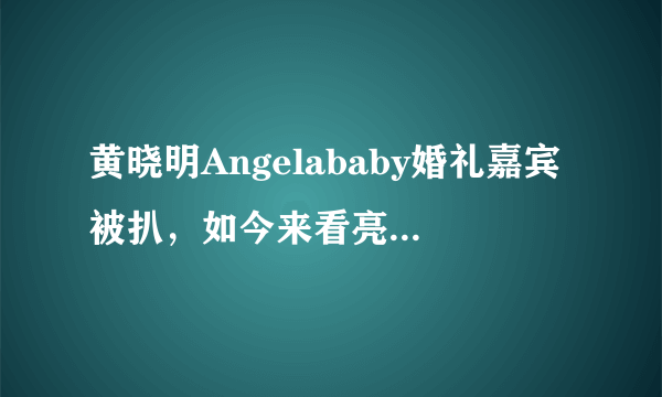 黄晓明Angelababy婚礼嘉宾被扒，如今来看亮点满满，不愧世纪大婚