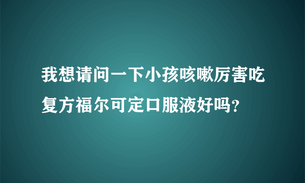 我想请问一下小孩咳嗽厉害吃复方福尔可定口服液好吗？