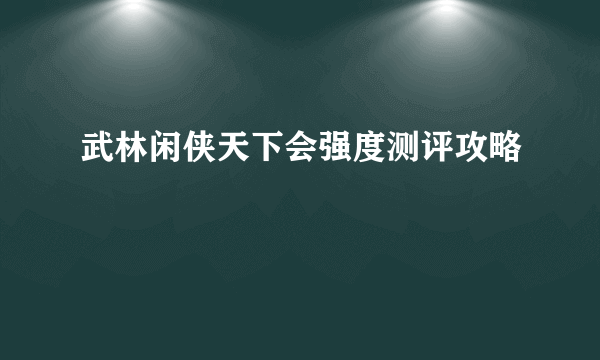 武林闲侠天下会强度测评攻略