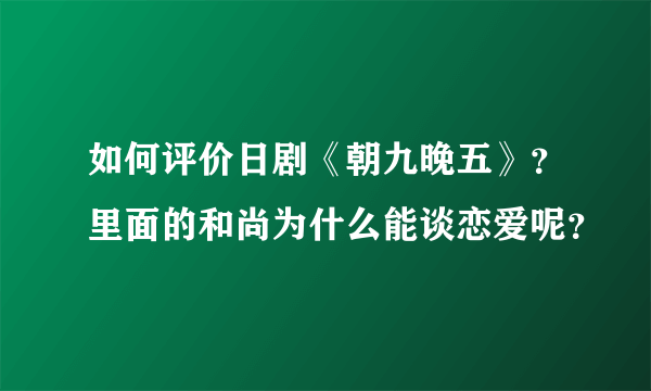 如何评价日剧《朝九晚五》？里面的和尚为什么能谈恋爱呢？