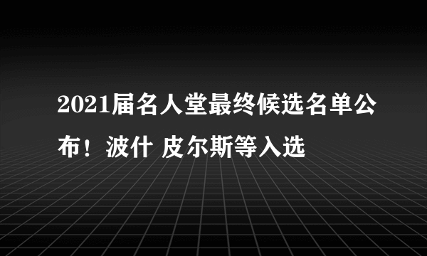 2021届名人堂最终候选名单公布！波什 皮尔斯等入选