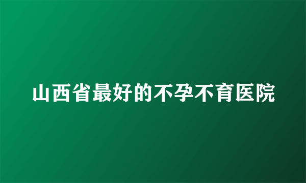 山西省最好的不孕不育医院