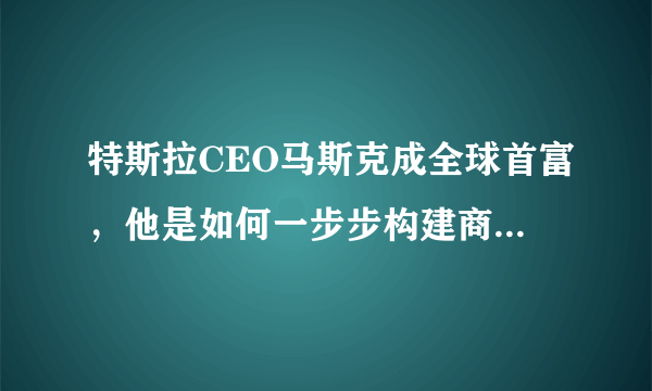 特斯拉CEO马斯克成全球首富，他是如何一步步构建商业帝国的？