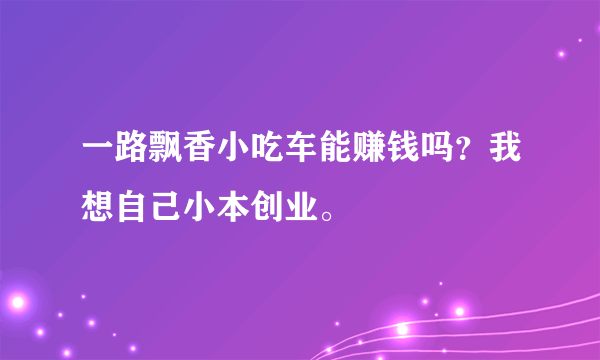 一路飘香小吃车能赚钱吗？我想自己小本创业。